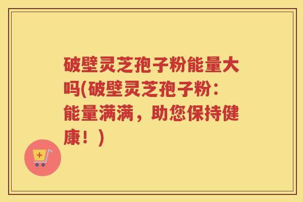 破壁灵芝孢子粉能量大吗(破壁灵芝孢子粉:能量满满,助您保持健康!) 破壁灵芝孢子粉能量大吗(破壁灵芝孢子粉:能量满满,助您保持健康!)
