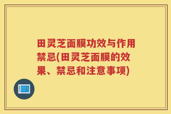 田灵芝面膜功效与作用禁忌(田灵芝面膜的效果、禁忌和注意事项)