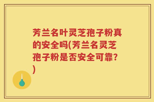 芳兰名叶灵芝孢子粉真的安全吗(芳兰名灵芝孢子粉是否安全可靠?) 芳兰名叶灵芝孢子粉真的安全吗(芳兰名灵芝孢子粉是否安全可靠?)