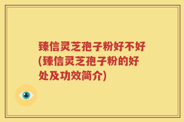 臻信灵芝孢子粉好不好(臻信灵芝孢子粉的好处及功效简介) 臻信灵芝孢子粉好不好(臻信灵芝孢子粉的好处及功效简介)