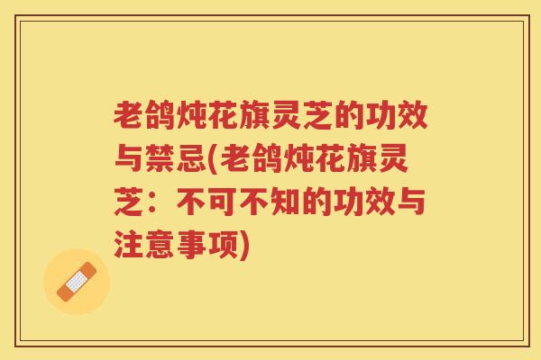老鸽炖花旗灵芝的功效与禁忌(老鸽炖花旗灵芝:不可不知的功效与注意事项) 老鸽炖花旗灵芝的功效与禁忌(老鸽炖花旗灵芝:不可不知的功效与注意事项)