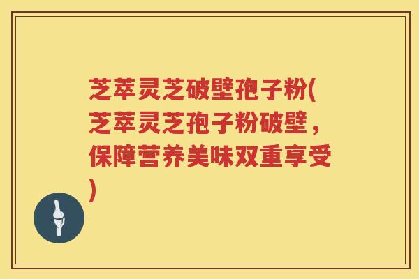 芝萃灵芝破壁孢子粉(芝萃灵芝孢子粉破壁，保障营养美味双重享受)