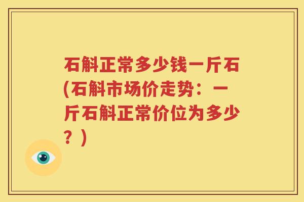 石斛正常多少钱一斤石(石斛市场价走势:一斤石斛正常价位为多少?) 石斛正常多少钱一斤石(石斛市场价走势:一斤石斛正常价位为多少?)