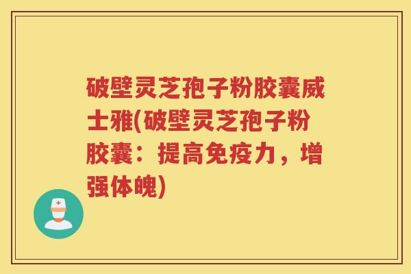 破壁灵芝孢子粉胶囊威士雅(破壁灵芝孢子粉胶囊:提高免疫力,增强体魄) 破壁灵芝孢子粉胶囊威士雅(破壁灵芝孢子粉胶囊:提高免疫力,增强体魄)