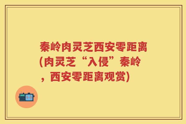 秦岭肉灵芝西安零距离(肉灵芝“入侵”秦岭,西安零距离观赏) 秦岭肉灵芝西安零距离(肉灵芝“入侵”秦岭,西安零距离观赏)
