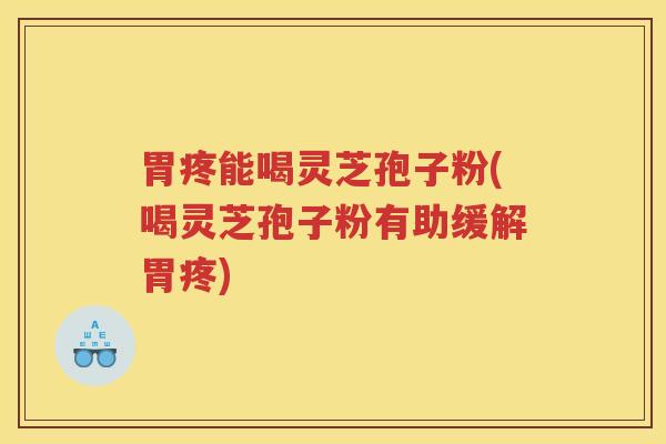 胃疼能喝灵芝孢子粉(喝灵芝孢子粉有助缓解胃疼) 胃疼能喝灵芝孢子粉(喝灵芝孢子粉有助缓解胃疼)