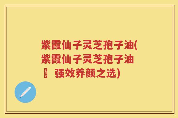紫霞仙子灵芝孢子油(紫霞仙子灵芝孢子油 – 强效养颜之选)