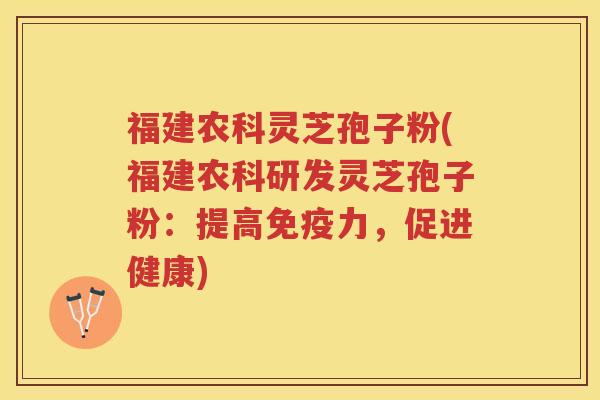 福建农科灵芝孢子粉(福建农科研发灵芝孢子粉:提高免疫力,促进健康) 福建农科灵芝孢子粉(福建农科研发灵芝孢子粉:提高免疫力,促进健康)