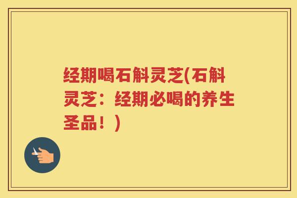 经期喝石斛灵芝(石斛灵芝：经期必喝的养生圣品！)
