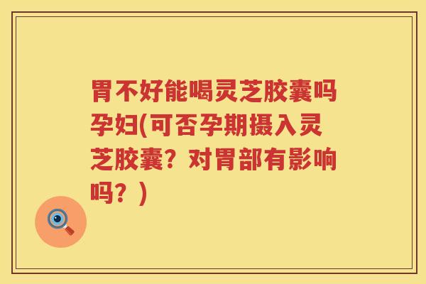 胃不好能喝灵芝胶囊吗孕妇(可否孕期摄入灵芝胶囊?对胃部有影响吗?) 胃不好能喝灵芝胶囊吗孕妇(可否孕期摄入灵芝胶囊?对胃部有影响吗?)