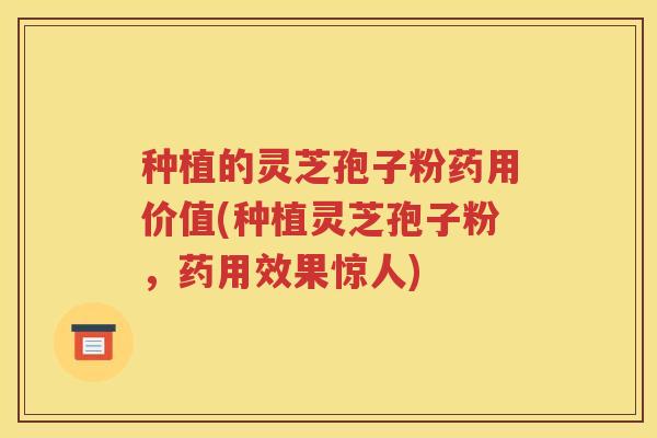 种植的灵芝孢子粉药用价值(种植灵芝孢子粉，药用效果惊人)