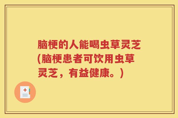 脑梗的人能喝虫草灵芝(脑梗患者可饮用虫草灵芝，有益健康。)