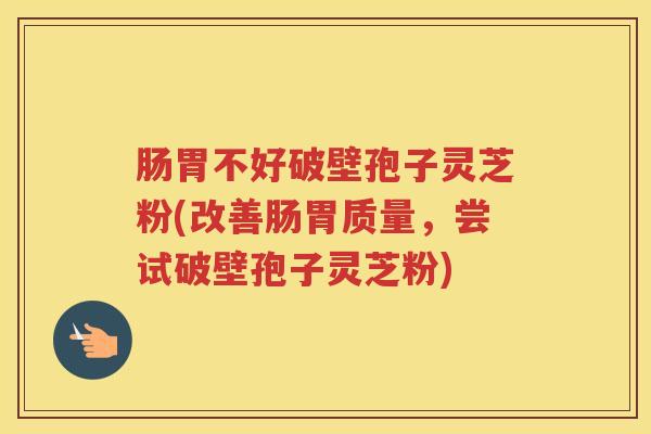 肠胃不好破壁孢子灵芝粉(改善肠胃质量，尝试破壁孢子灵芝粉)