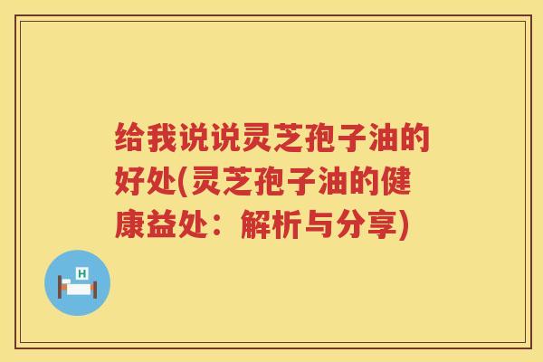 给我说说灵芝孢子油的好处(灵芝孢子油的健康益处：解析与分享)