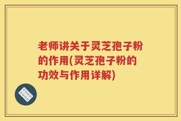 老师讲关于灵芝孢子粉的作用(灵芝孢子粉的功效与作用详解)