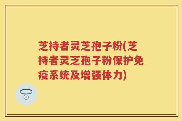 芝持者灵芝孢子粉(芝持者灵芝孢子粉保护免疫系统及增强体力) 芝持者灵芝孢子粉(芝持者灵芝孢子粉保护免疫系统及增强体力)