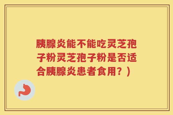 胰腺炎能不能吃灵芝孢子粉灵芝孢子粉是否适合胰腺炎患者食用?) 胰腺炎能不能吃灵芝孢子粉灵芝孢子粉是否适合胰腺炎患者食用?)
