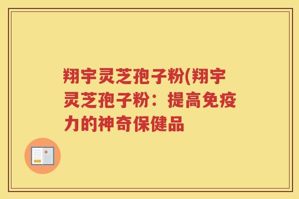 翔宇灵芝孢子粉(翔宇灵芝孢子粉：提高免疫力的神奇保健品
