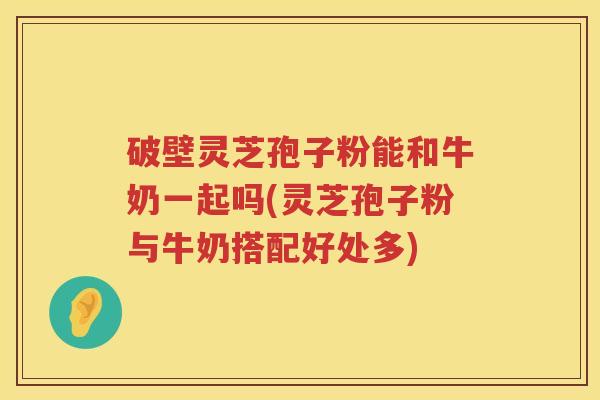 破壁灵芝孢子粉能和牛奶一起吗(灵芝孢子粉与牛奶搭配好处多) 破壁灵芝孢子粉能和牛奶一起吗(灵芝孢子粉与牛奶搭配好处多)