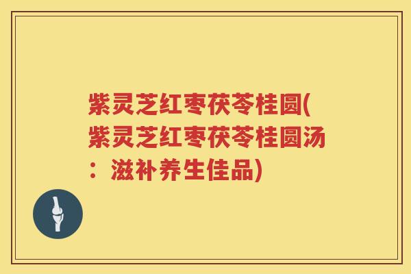 紫灵芝红枣茯苓桂圆(紫灵芝红枣茯苓桂圆汤:滋补养生佳品) 紫灵芝红枣茯苓桂圆(紫灵芝红枣茯苓桂圆汤:滋补养生佳品)