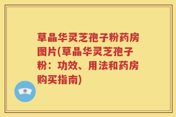草晶华灵芝孢子粉药房图片(草晶华灵芝孢子粉：功效、用法和药房购买指南)