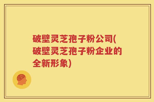 破壁灵芝孢子粉公司(破壁灵芝孢子粉企业的全新形象) 破壁灵芝孢子粉公司(破壁灵芝孢子粉企业的全新形象)