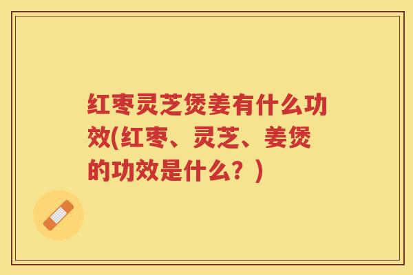 红枣灵芝煲姜有什么功效(红枣、灵芝、姜煲的功效是什么?) 红枣灵芝煲姜有什么功效(红枣、灵芝、姜煲的功效是什么?)