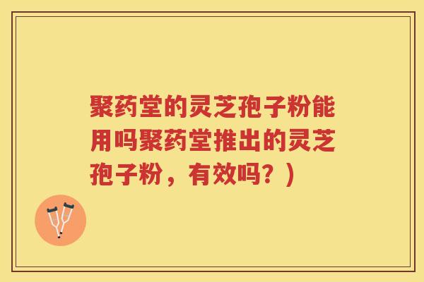 聚药堂的灵芝孢子粉能用吗聚药堂推出的灵芝孢子粉，有效吗？)