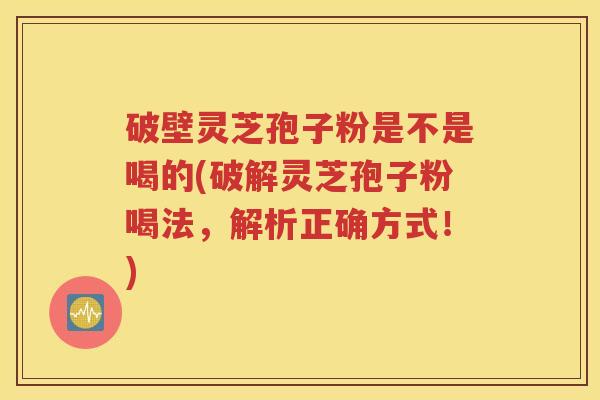 破壁灵芝孢子粉是不是喝的(破解灵芝孢子粉喝法，解析正确方式！)