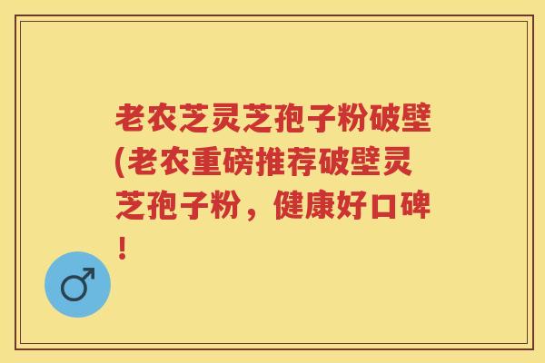 老农芝灵芝孢子粉破壁(老农重磅推荐破壁灵芝孢子粉，健康好口碑！