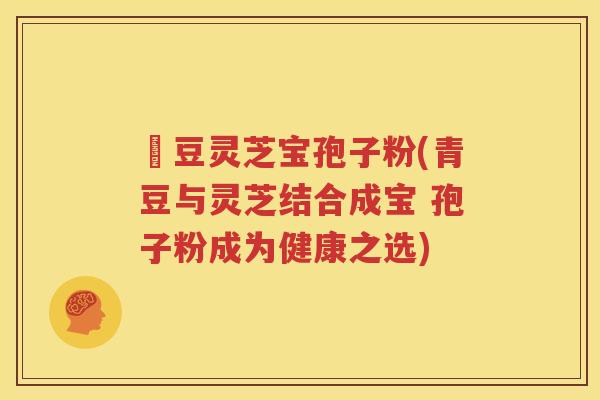 緑豆灵芝宝孢子粉(青豆与灵芝结合成宝 孢子粉成为健康之选)