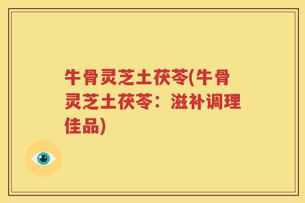 牛骨灵芝土茯苓(牛骨灵芝土茯苓：滋补调理佳品)