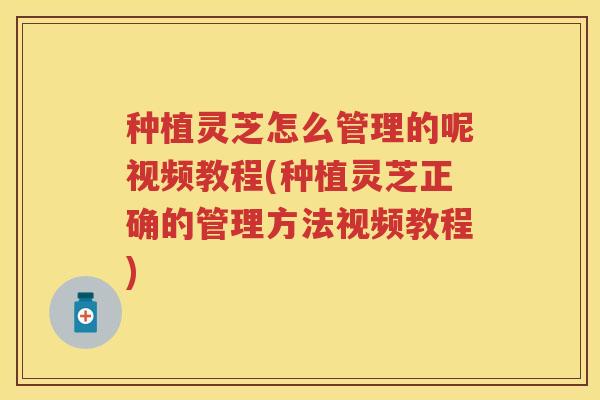 种植灵芝怎么管理的呢视频教程(种植灵芝正确的管理方法视频教程) 种植灵芝怎么管理的呢视频教程(种植灵芝正确的管理方法视频教程)