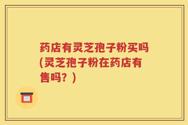 药店有灵芝孢子粉买吗(灵芝孢子粉在药店有售吗？)