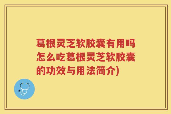 葛根灵芝软胶囊有用吗怎么吃葛根灵芝软胶囊的功效与用法简介)