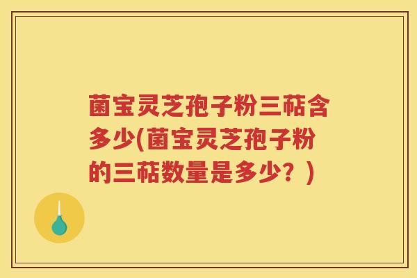 菌宝灵芝孢子粉三萜含多少(菌宝灵芝孢子粉的三萜数量是多少？)