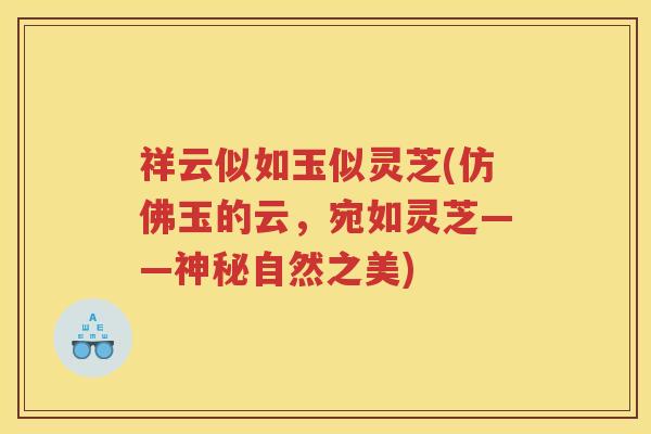 祥云似如玉似灵芝(仿佛玉的云,宛如灵芝——神秘自然之美) 祥云似如玉似灵芝(仿佛玉的云,宛如灵芝——神秘自然之美)
