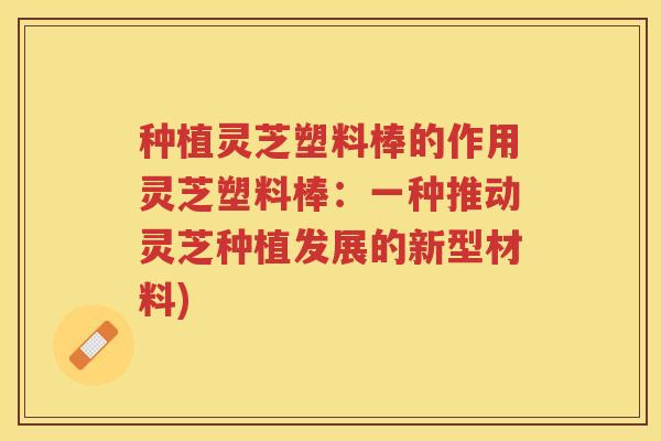 种植灵芝塑料棒的作用灵芝塑料棒:一种推动灵芝种植发展的新型材料) 种植灵芝塑料棒的作用灵芝塑料棒:一种推动灵芝种植发展的新型材料)