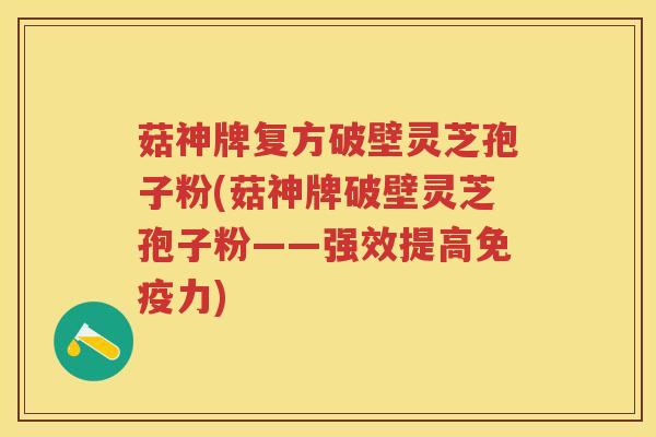 菇神牌复方破壁灵芝孢子粉(菇神牌破壁灵芝孢子粉——强效提高免疫力) 菇神牌复方破壁灵芝孢子粉(菇神牌破壁灵芝孢子粉——强效提高免疫力)