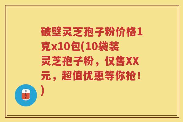 破壁灵芝孢子粉价格1克x10包(10袋装灵芝孢子粉,仅售XX元,超值优惠等你抢!) 破壁灵芝孢子粉价格1克x10包(10袋装灵芝孢子粉,仅售XX元,超值优惠等你抢!)