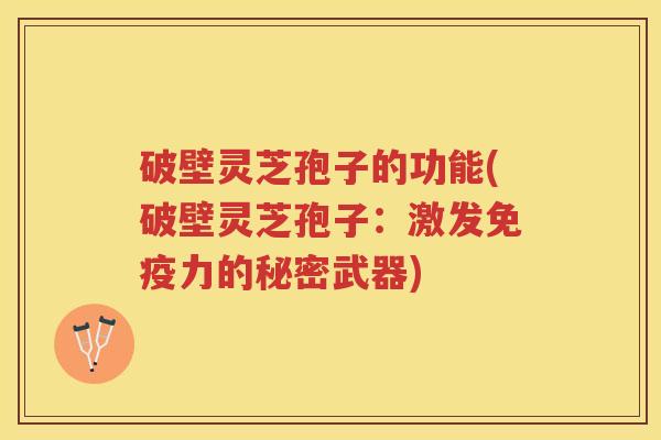 破壁灵芝孢子的功能(破壁灵芝孢子:激发免疫力的秘密武器) 破壁灵芝孢子的功能(破壁灵芝孢子:激发免疫力的秘密武器)