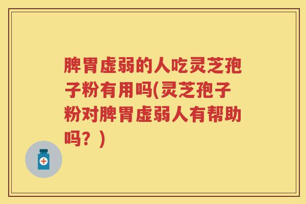 脾胃虚弱的人吃灵芝孢子粉有用吗(灵芝孢子粉对脾胃虚弱人有帮助吗？)