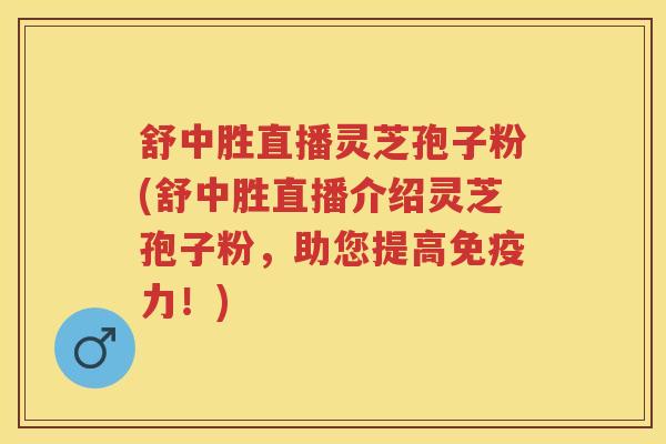 舒中胜直播灵芝孢子粉(舒中胜直播介绍灵芝孢子粉，助您提高免疫力！)