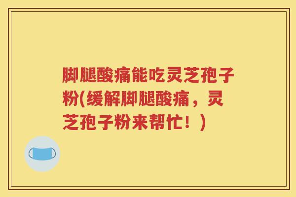 脚腿酸痛能吃灵芝孢子粉(缓解脚腿酸痛,灵芝孢子粉来帮忙!) 脚腿酸痛能吃灵芝孢子粉(缓解脚腿酸痛,灵芝孢子粉来帮忙!)