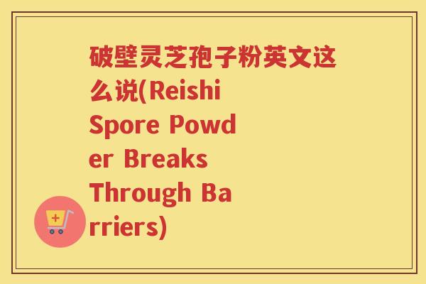 破壁灵芝孢子粉英文这么说(Reishi Spore Powder Breaks Through Barriers)