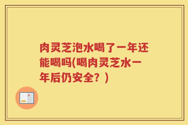 肉灵芝泡水喝了一年还能喝吗(喝肉灵芝水一年后仍安全？)