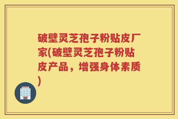 破壁灵芝孢子粉贴皮厂家(破壁灵芝孢子粉贴皮产品，增强身体素质)