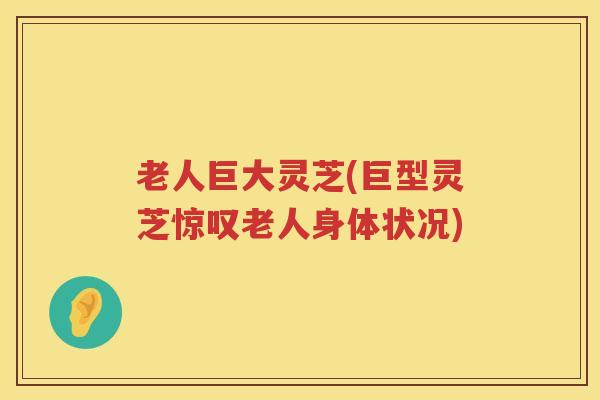 老人巨大灵芝(巨型灵芝惊叹老人身体状况)