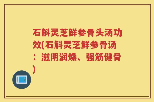 石斛灵芝鲜参骨头汤功效(石斛灵芝鲜参骨汤：滋阴润燥、强筋健骨)