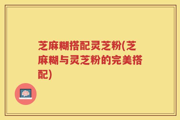 芝麻糊搭配灵芝粉(芝麻糊与灵芝粉的完美搭配)